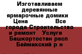 Изготавливаем деревянные ярмарочные домики › Цена ­ 125 000 - Все города Строительство и ремонт » Услуги   . Башкортостан респ.,Баймакский р-н